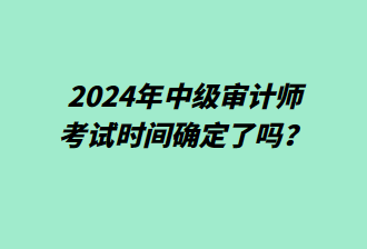 2024年中級(jí)審計(jì)師考試時(shí)間確定了嗎？