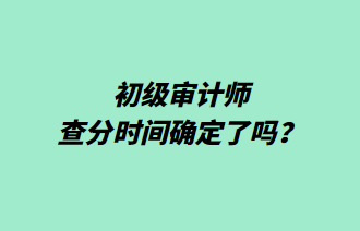 初級審計師查分時間確定了嗎？