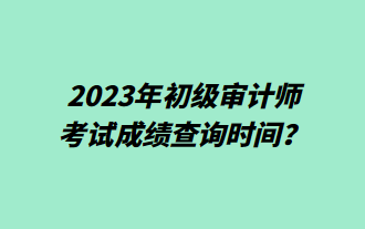 2023年初級審計師考試成績查詢時間？