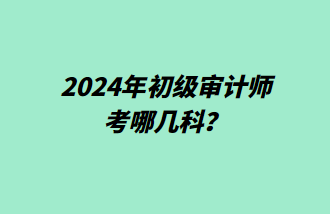 2024年初級審計師考哪幾科？