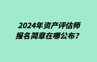 2024年資產(chǎn)評估師報(bào)名簡章在哪公布？