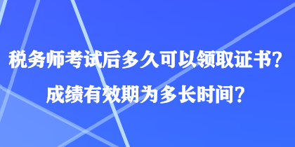 稅務(wù)師考試后多久可以領(lǐng)取證書？成績(jī)有效期為多長(zhǎng)時(shí)間？