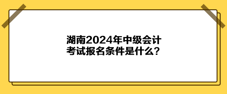 湖南2024年中級會計考試報名條件是什么？