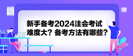 新手備考2024注會(huì)考試難度大？備考方法有哪些？