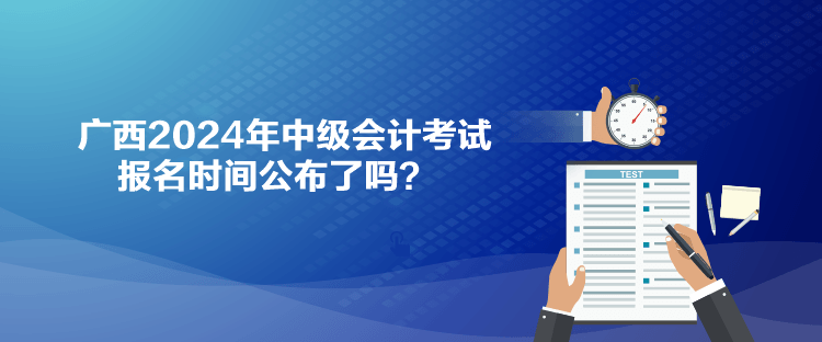 廣西2024年中級會計考試報名時間公布了嗎？