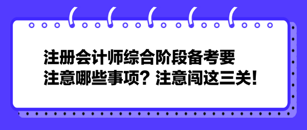 注冊會計師綜合階段備考要注意哪些事項？注意闖這三關(guān)！