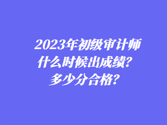 2023年初級(jí)審計(jì)師什么時(shí)候出成績(jī)？多少分合格？