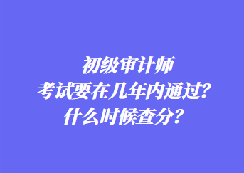 初級審計師考試要在幾年內(nèi)通過？什么時候查分？