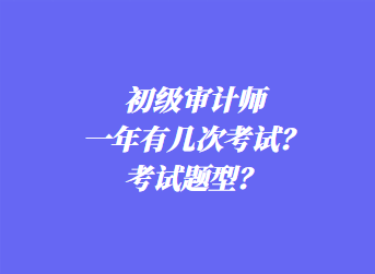 初級(jí)審計(jì)師一年有幾次考試？考試題型？