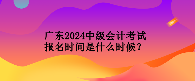 廣東2024中級(jí)會(huì)計(jì)考試報(bào)名時(shí)間是什么時(shí)候？