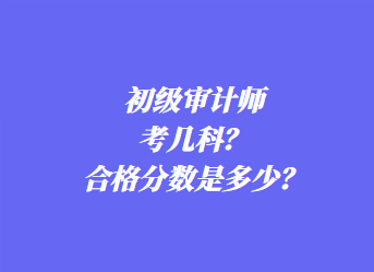 初級(jí)審計(jì)師考幾科？合格分?jǐn)?shù)是多少？