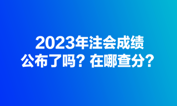 2023年注會(huì)成績公布了嗎？在哪查分？