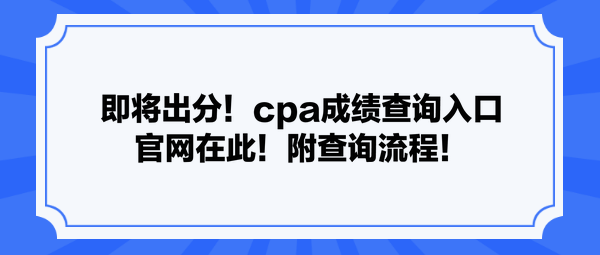 即將出分！cpa成績查詢?nèi)肟诠倬W(wǎng)在此！附查詢流程！