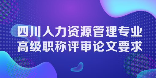 四川人力資源管理專業(yè)高級(jí)職稱評(píng)審論文要求