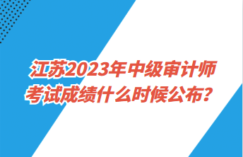 江蘇2023年中級審計(jì)師考試成績什么時候公布？