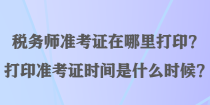 稅務(wù)師準(zhǔn)考證在哪里打??？打印準(zhǔn)考證時(shí)間是什么時(shí)候？