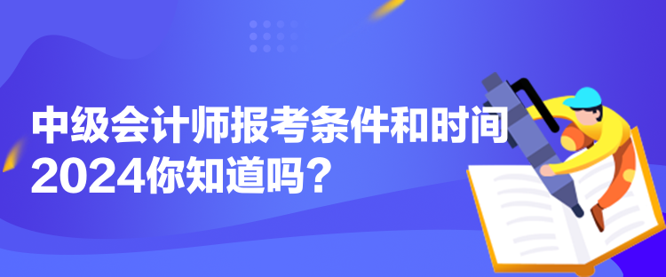 中級(jí)會(huì)計(jì)師報(bào)考條件和時(shí)間2024你知道嗎？