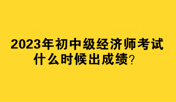 2023年初中級經(jīng)濟師考試什么時候出成績？