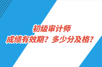 初級審計師成績有效期？多少分及格？