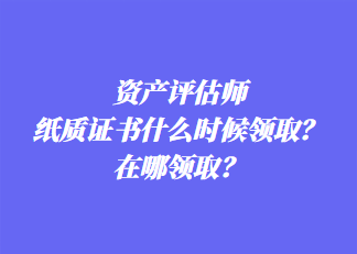 資產評估師紙質證書什么時候領??？在哪領?。? suffix=