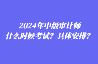 2024年中級(jí)審計(jì)師什么時(shí)候考試？具體安排？