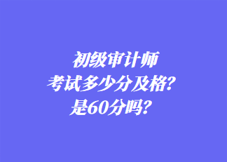 初級(jí)審計(jì)師考試多少分及格？是60分嗎？