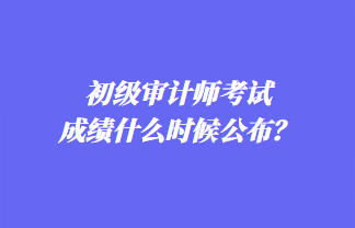 初級審計師考試成績什么時候公布？歷