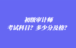 初級審計師考試科目？多少分及格？