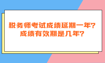 稅務(wù)師考試成績延期一年嗎？成績有效期是幾年？