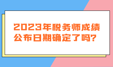 2023年稅務(wù)師成績公布日期確定了嗎？