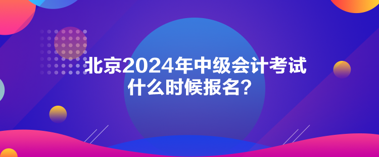 北京2024年中級會計考試什么時候報名？