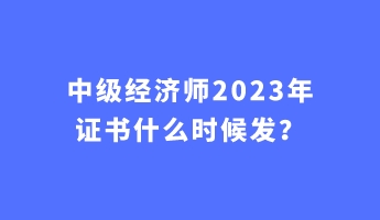 中級(jí)經(jīng)濟(jì)師2023年證書什么時(shí)候發(fā)？