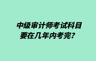 中級審計師考試科目要在幾年內(nèi)考完？