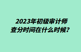 2023年初級審計師查分時間在什么時候？