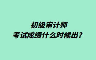 初級(jí)審計(jì)師考試成績(jī)什么時(shí)候出？