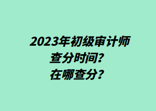 2023年初級(jí)審計(jì)師查分時(shí)間？在哪查分？