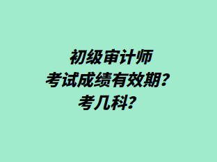 初級審計師考試成績有效期？考幾科？