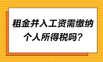 租金并入工資需要繳納個人所得稅嗎？