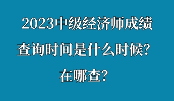 2023中級經(jīng)濟師成績查詢時間是什么時候？在哪查？