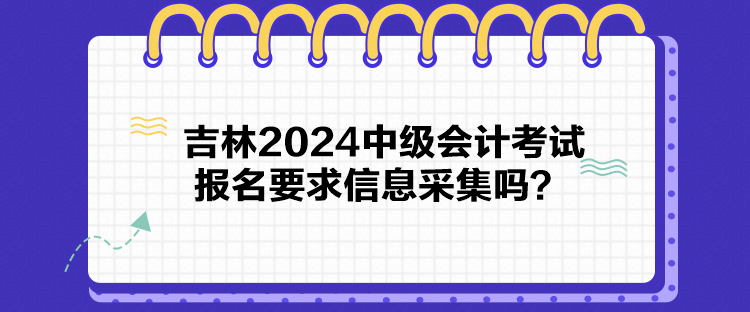 吉林2024中級(jí)會(huì)計(jì)考試報(bào)名要求信息采集嗎？