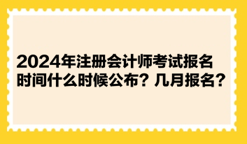 2024年注冊會計師考試報名時間什么時候公布？幾月報名？