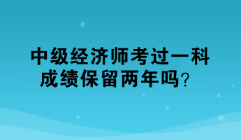 中級(jí)經(jīng)濟(jì)師考過(guò)一科，成績(jī)保留兩年嗎？