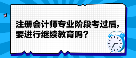 注冊會計(jì)師專業(yè)階段考過后，要進(jìn)行繼續(xù)教育嗎？