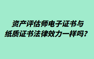 資產(chǎn)評(píng)估師電子證書(shū)與紙質(zhì)證書(shū)法律效力一樣嗎？