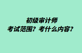 初級審計師考試范圍？考什么內(nèi)容？