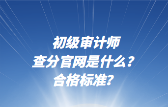 初級(jí)審計(jì)師查分官網(wǎng)是什么？合格標(biāo)準(zhǔn)？