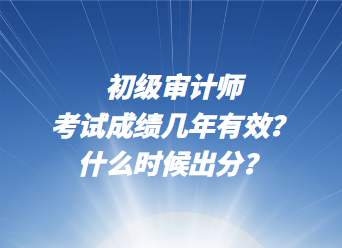 初級(jí)審計(jì)師考試成績(jī)幾年有效？什么時(shí)候出分？