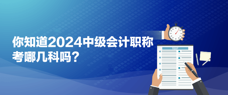 你知道2024中級(jí)會(huì)計(jì)職稱考哪幾科嗎？