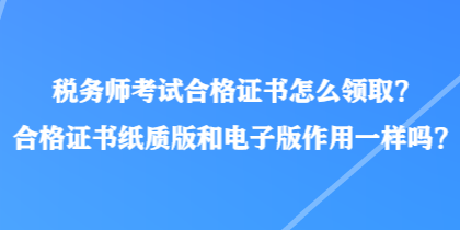 稅務(wù)師考試合格證書怎么領(lǐng)?。亢细褡C書紙質(zhì)版和電子版作用一樣嗎？