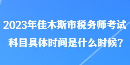 2023年佳木斯市稅務(wù)師考試科目具體時(shí)間是什么時(shí)候？